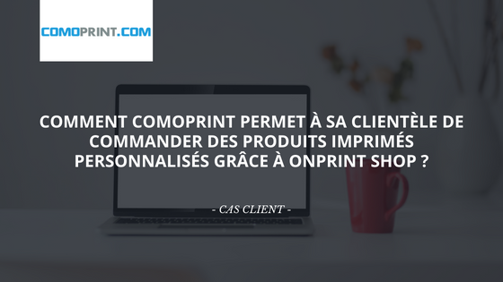 Comment Comoprint permet à sa clientèle de commander des produits imprimés personnalisés grâce à OnPrint Shop, la solution web-to-print la plus complète du marché ?